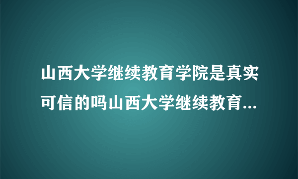 山西大学继续教育学院是真实可信的吗山西大学继续教育学院好不好，正规吗？是不是坑