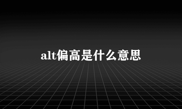 alt偏高是什么意思