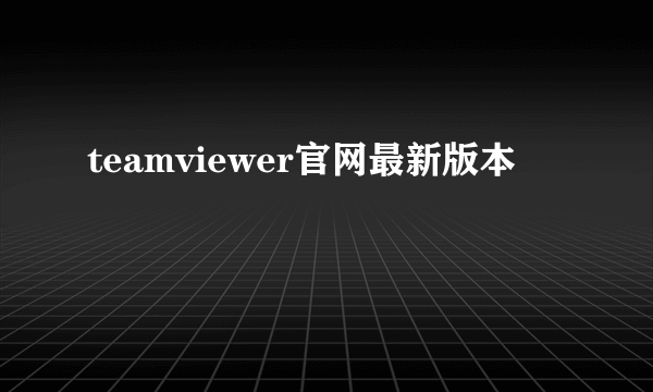 teamviewer官网最新版本