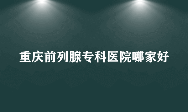 重庆前列腺专科医院哪家好