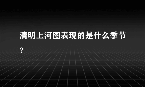 清明上河图表现的是什么季节？