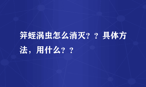 笄蛭涡虫怎么消灭？？具体方法，用什么？？