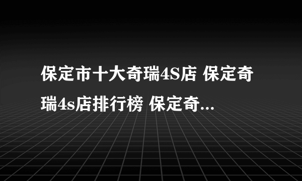 保定市十大奇瑞4S店 保定奇瑞4s店排行榜 保定奇瑞经销商