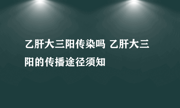 乙肝大三阳传染吗 乙肝大三阳的传播途径须知