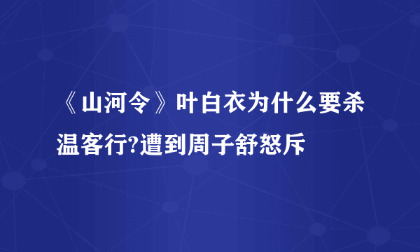 《山河令》叶白衣为什么要杀温客行?遭到周子舒怒斥