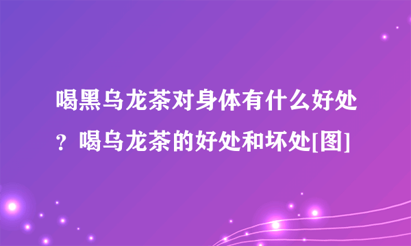 喝黑乌龙茶对身体有什么好处？喝乌龙茶的好处和坏处[图]