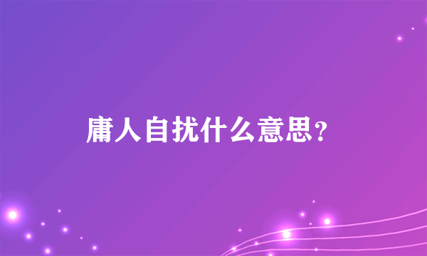 庸人自扰什么意思？