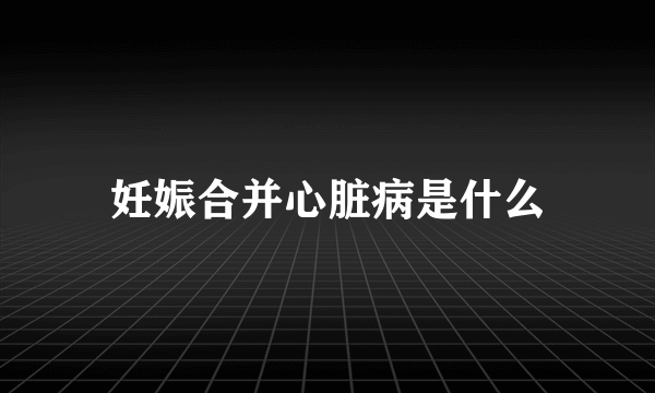 妊娠合并心脏病是什么