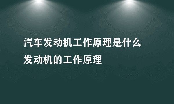 汽车发动机工作原理是什么 发动机的工作原理