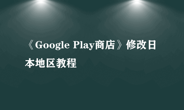 《Google Play商店》修改日本地区教程