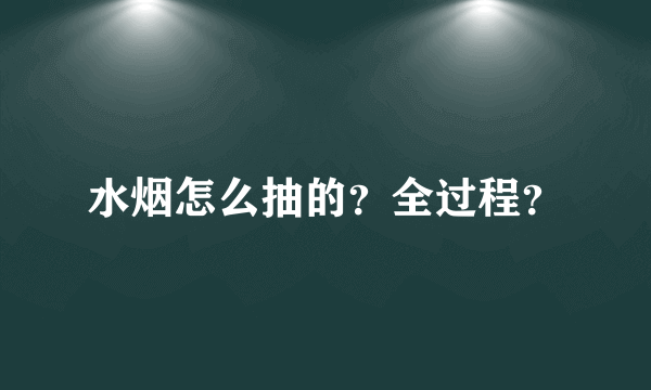 水烟怎么抽的？全过程？