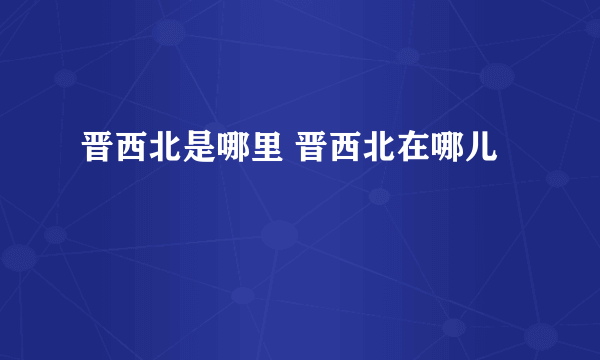 晋西北是哪里 晋西北在哪儿