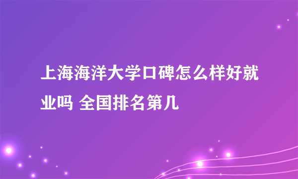 上海海洋大学口碑怎么样好就业吗 全国排名第几