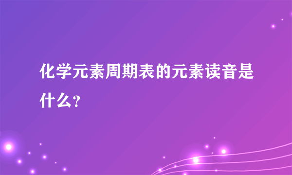 化学元素周期表的元素读音是什么？