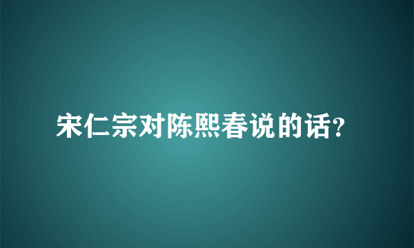 宋仁宗对陈熙春说的话？