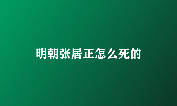 明朝张居正怎么死的