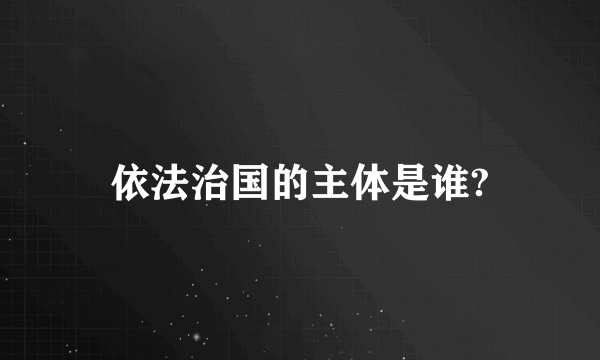 依法治国的主体是谁?