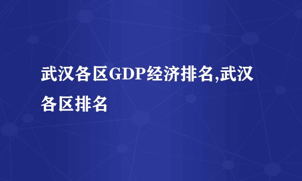 武汉各区GDP经济排名,武汉各区排名