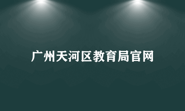 广州天河区教育局官网