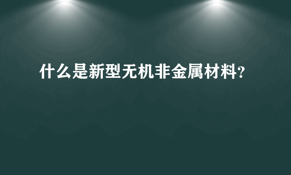 什么是新型无机非金属材料？