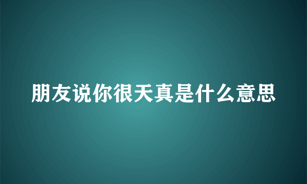 朋友说你很天真是什么意思