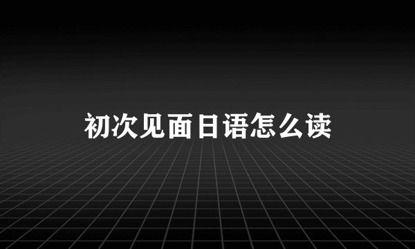 初次见面日语怎么读