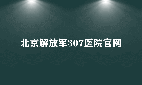 北京解放军307医院官网