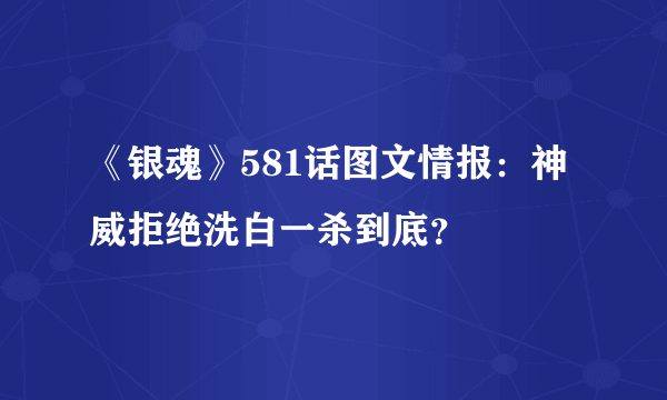 《银魂》581话图文情报：神威拒绝洗白一杀到底？