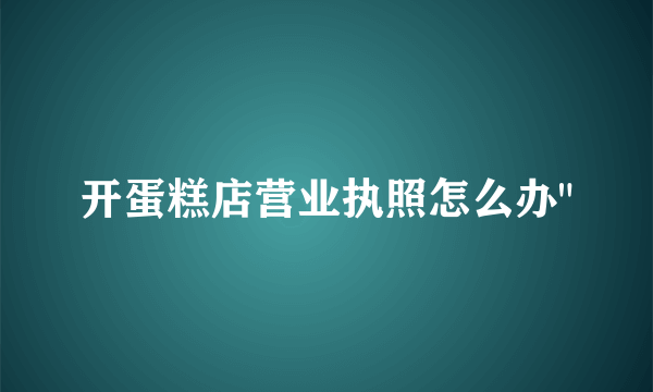 开蛋糕店营业执照怎么办