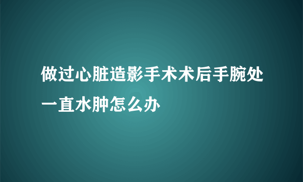 做过心脏造影手术术后手腕处一直水肿怎么办