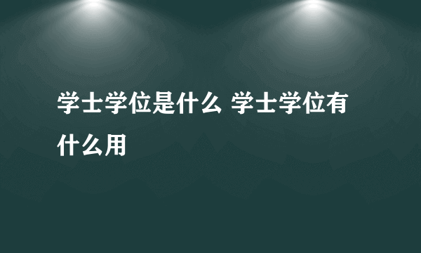 学士学位是什么 学士学位有什么用