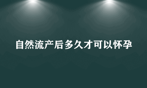 自然流产后多久才可以怀孕