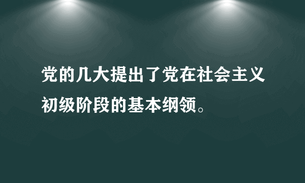 党的几大提出了党在社会主义初级阶段的基本纲领。