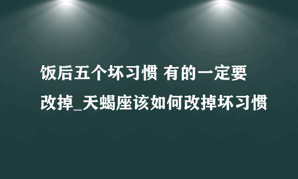 饭后五个坏习惯 有的一定要改掉_天蝎座该如何改掉坏习惯