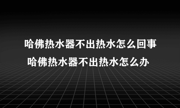 哈佛热水器不出热水怎么回事 哈佛热水器不出热水怎么办