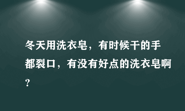 冬天用洗衣皂，有时候干的手都裂口，有没有好点的洗衣皂啊？