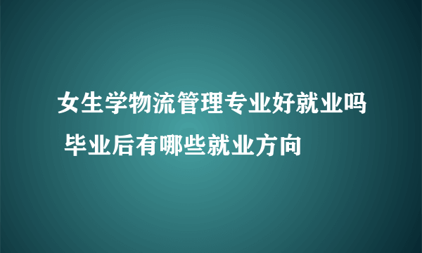 女生学物流管理专业好就业吗 毕业后有哪些就业方向