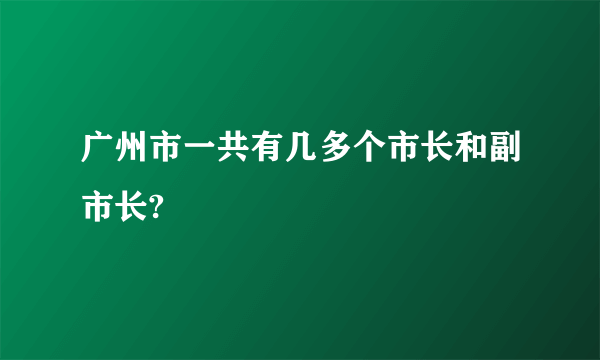 广州市一共有几多个市长和副市长?