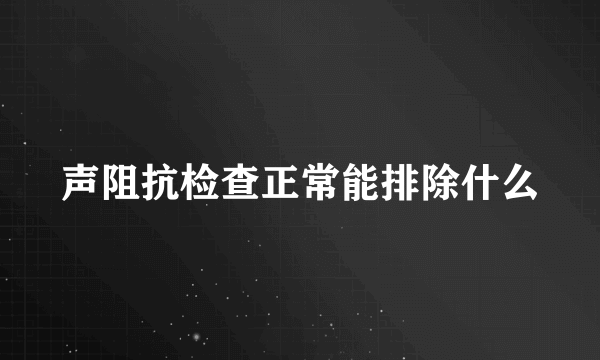 声阻抗检查正常能排除什么