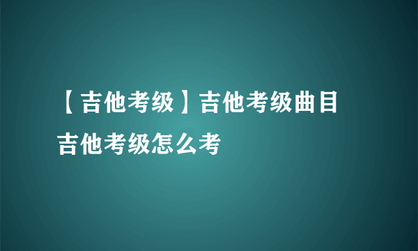 【吉他考级】吉他考级曲目 吉他考级怎么考