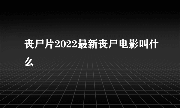 丧尸片2022最新丧尸电影叫什么