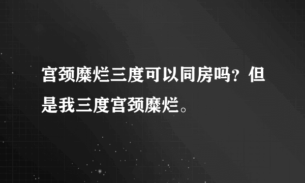 宫颈糜烂三度可以同房吗？但是我三度宫颈糜烂。