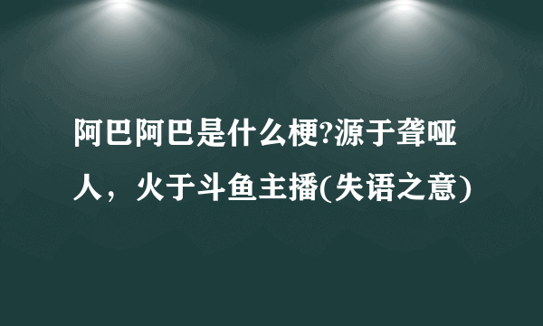 阿巴阿巴是什么梗?源于聋哑人，火于斗鱼主播(失语之意)