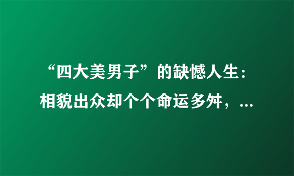 “四大美男子”的缺憾人生：相貌出众却个个命运多舛，难得善终