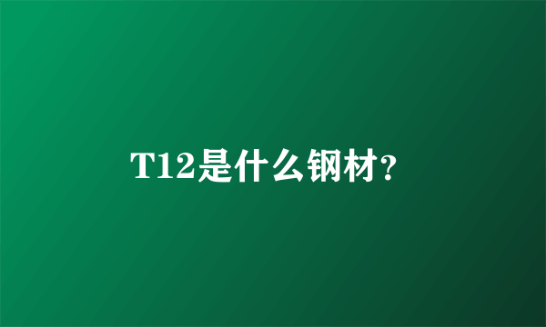 T12是什么钢材？