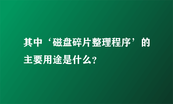 其中‘磁盘碎片整理程序’的主要用途是什么？