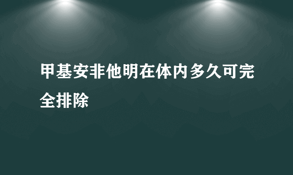 甲基安非他明在体内多久可完全排除