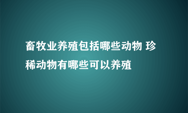 畜牧业养殖包括哪些动物 珍稀动物有哪些可以养殖