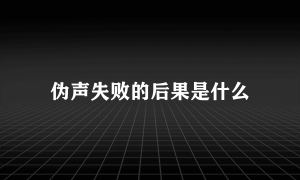 伪声失败的后果是什么