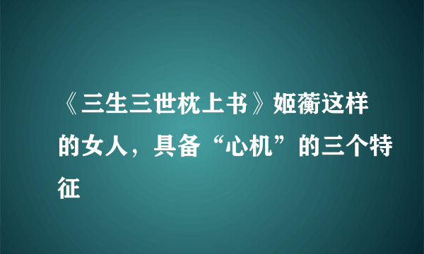 《三生三世枕上书》姬蘅这样的女人，具备“心机”的三个特征